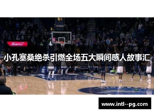 小孔塞桑绝杀引燃全场五大瞬间感人故事汇