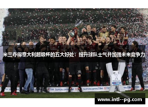 米兰夺得意大利超级杯的五大好处:提升球队士气并加强未来竞争力 米兰夺得意大利超级杯的五大好处:提升球队士气并加强未来竞争力