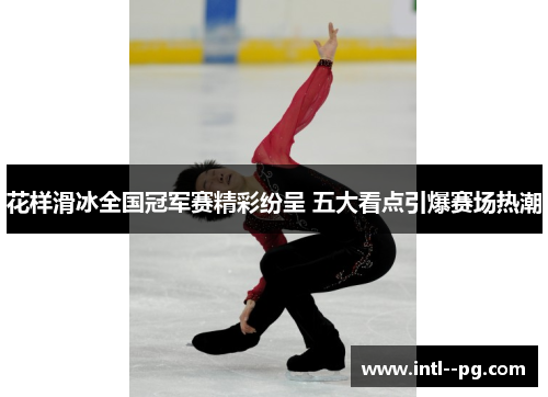 花样滑冰全国冠军赛精彩纷呈 五大看点引爆赛场热潮