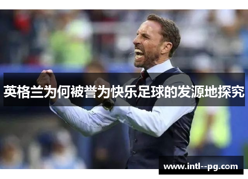 英格兰为何被誉为快乐足球的发源地探究 英格兰为何被誉为快乐足球的发源地探究