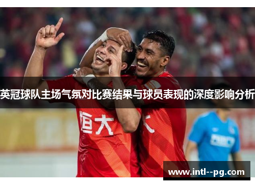 英冠球队主场气氛对比赛结果与球员表现的深度影响分析