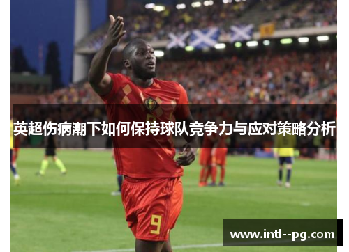 英超伤病潮下如何保持球队竞争力与应对策略分析 英超伤病潮下如何保持球队竞争力与应对策略分析