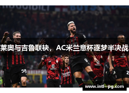 莱奥与吉鲁联袂,AC米兰意杯逐梦半决战 莱奥与吉鲁联袂,AC米兰意杯逐梦半决战