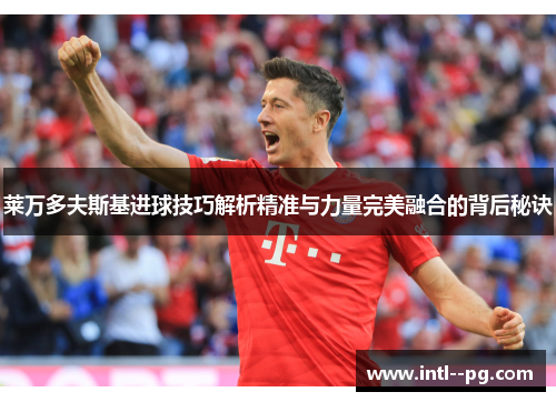 莱万多夫斯基进球技巧解析精准与力量完美融合的背后秘诀