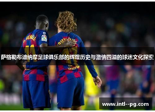 萨格勒布迪纳摩足球俱乐部的辉煌历史与激情四溢的球迷文化探索 萨格勒布迪纳摩足球俱乐部的辉煌历史与激情四溢的球迷文化探索