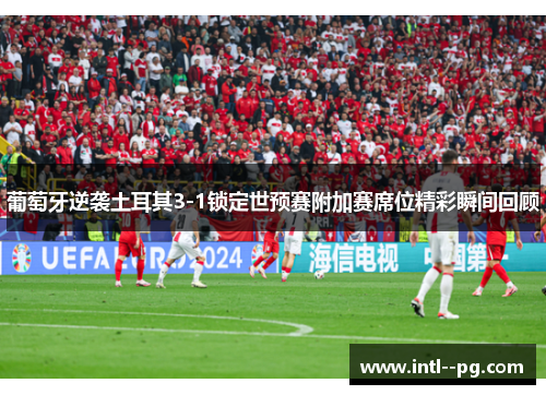 葡萄牙逆袭土耳其3-1锁定世预赛附加赛席位精彩瞬间回顾