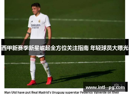 西甲新赛季新星崛起全方位关注指南 年轻球员大曝光 西甲新赛季新星崛起全方位关注指南 年轻球员大曝光