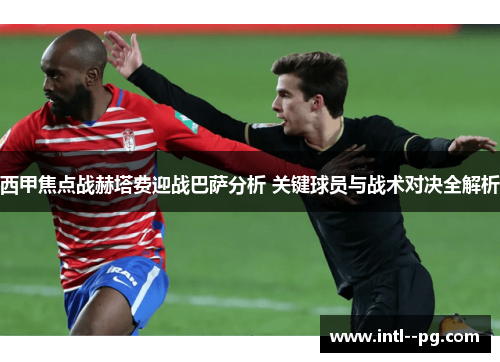 西甲焦点战赫塔费迎战巴萨分析 关键球员与战术对决全解析