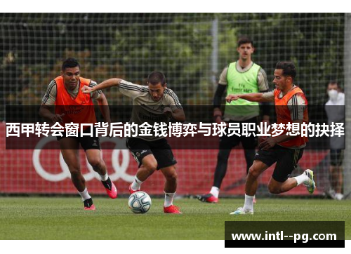 西甲转会窗口背后的金钱博弈与球员职业梦想的抉择