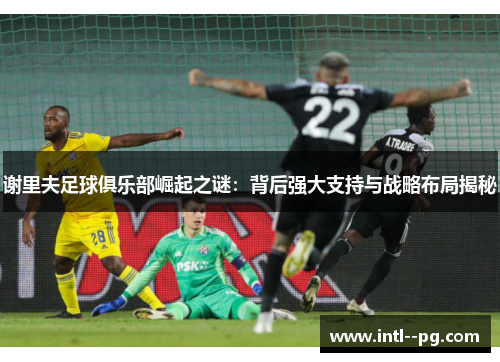 谢里夫足球俱乐部崛起之谜：背后强大支持与战略布局揭秘