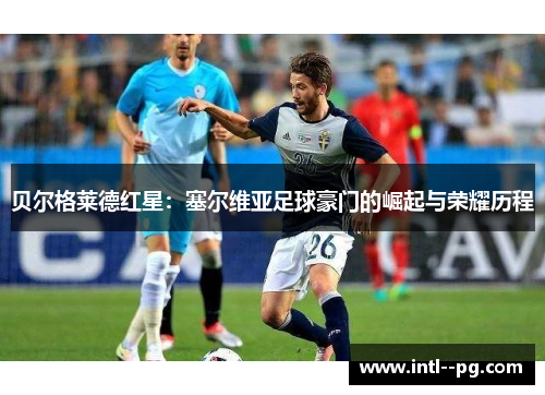 贝尔格莱德红星:塞尔维亚足球豪门的崛起与荣耀历程 贝尔格莱德红星:塞尔维亚足球豪门的崛起与荣耀历程