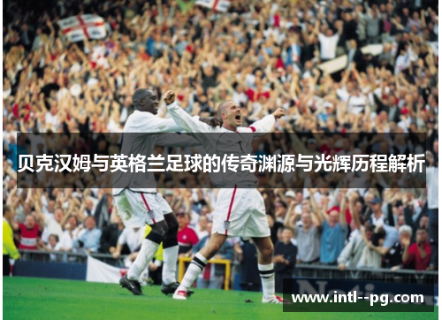 贝克汉姆与英格兰足球的传奇渊源与光辉历程解析 贝克汉姆与英格兰足球的传奇渊源与光辉历程解析