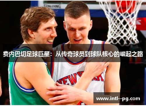 费内巴切足球巨星：从传奇球员到球队核心的崛起之路