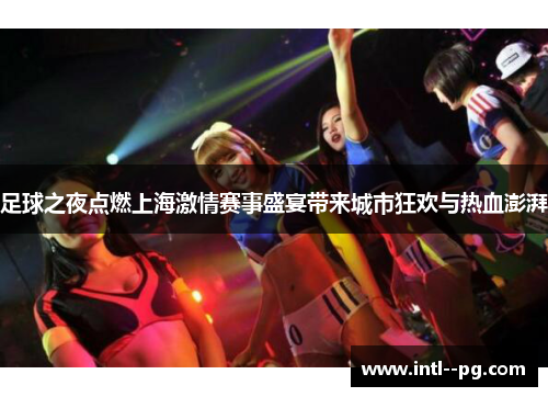 足球之夜点燃上海激情赛事盛宴带来城市狂欢与热血澎湃