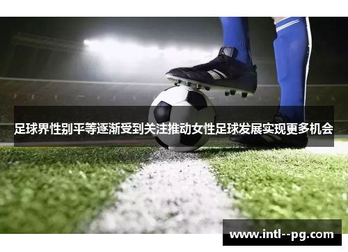 足球界性别平等逐渐受到关注推动女性足球发展实现更多机会