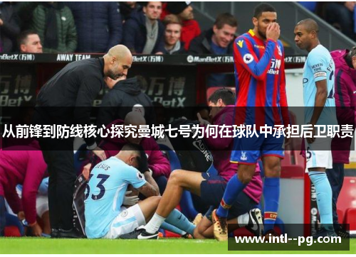 从前锋到防线核心探究曼城七号为何在球队中承担后卫职责 从前锋到防线核心探究曼城七号为何在球队中承担后卫职责