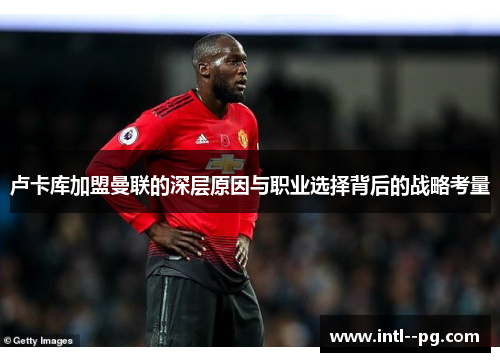 卢卡库加盟曼联的深层原因与职业选择背后的战略考量 卢卡库加盟曼联的深层原因与职业选择背后的战略考量