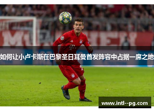 如何让小卢卡斯在巴黎圣日耳曼首发阵容中占据一席之地