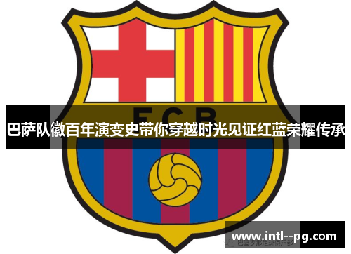 巴萨队徽百年演变史带你穿越时光见证红蓝荣耀传承 巴萨队徽百年演变史带你穿越时光见证红蓝荣耀传承