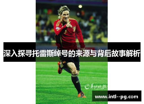 深入探寻托雷斯绰号的来源与背后故事解析 深入探寻托雷斯绰号的来源与背后故事解析