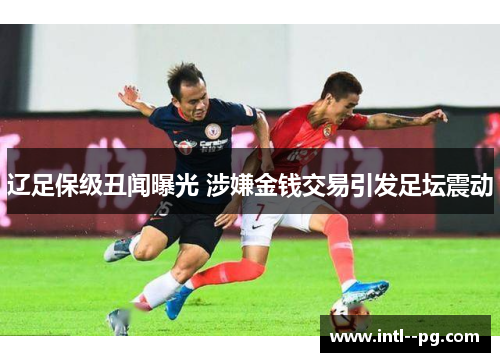 辽足保级丑闻曝光 涉嫌金钱交易引发足坛震动 辽足保级丑闻曝光 涉嫌金钱交易引发足坛震动