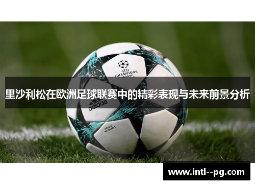 里沙利松在欧洲足球联赛中的精彩表现与未来前景分析 里沙利松在欧洲足球联赛中的精彩表现与未来前景分析