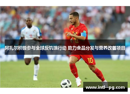 阿扎尔积极参与全球反饥饿行动 助力食品分发与营养改善项目 阿扎尔积极参与全球反饥饿行动 助力食品分发与营养改善项目