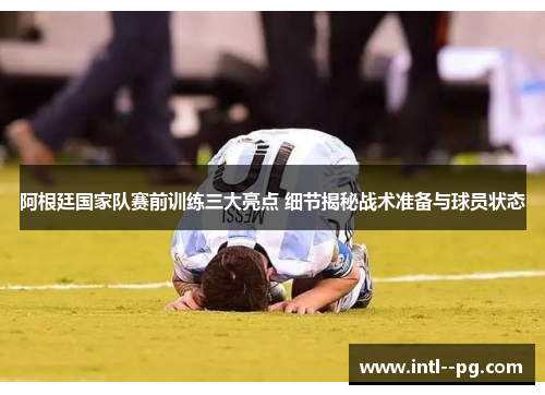 阿根廷国家队赛前训练三大亮点 细节揭秘战术准备与球员状态 阿根廷国家队赛前训练三大亮点 细节揭秘战术准备与球员状态