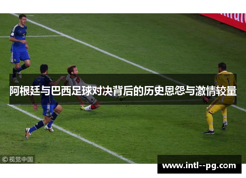 阿根廷与巴西足球对决背后的历史恩怨与激情较量 阿根廷与巴西足球对决背后的历史恩怨与激情较量