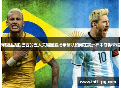 阿根廷战胜巴西的五大关键因素揭示球队如何在美洲杯中夺得荣耀