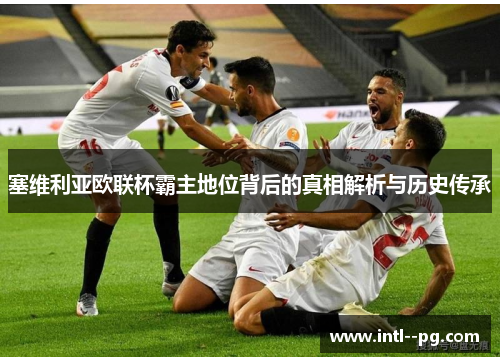 塞维利亚欧联杯霸主地位背后的真相解析与历史传承