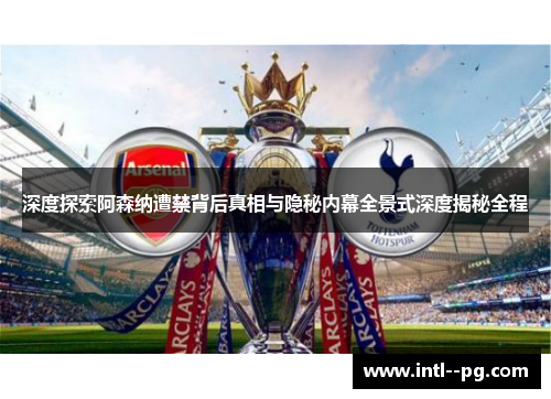 深度探索阿森纳遭禁背后真相与隐秘内幕全景式深度揭秘全程