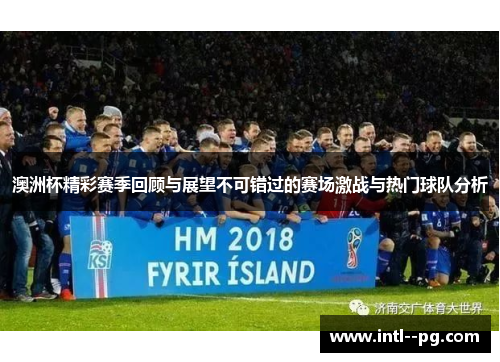 澳洲杯精彩赛季回顾与展望不可错过的赛场激战与热门球队分析