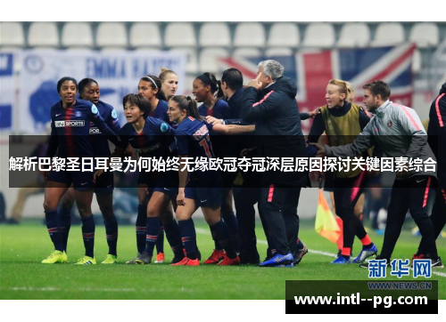 解析巴黎圣日耳曼为何始终无缘欧冠夺冠深层原因探讨关键因素综合