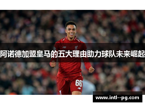 阿诺德加盟皇马的五大理由助力球队未来崛起