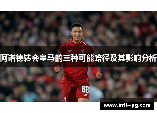 阿诺德转会皇马的三种可能路径及其影响分析 阿诺德转会皇马的三种可能路径及其影响分析