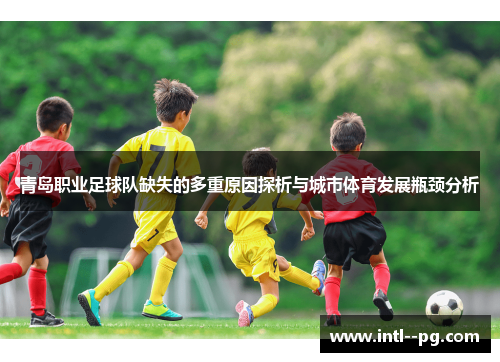 青岛职业足球队缺失的多重原因探析与城市体育发展瓶颈分析 青岛职业足球队缺失的多重原因探析与城市体育发展瓶颈分析