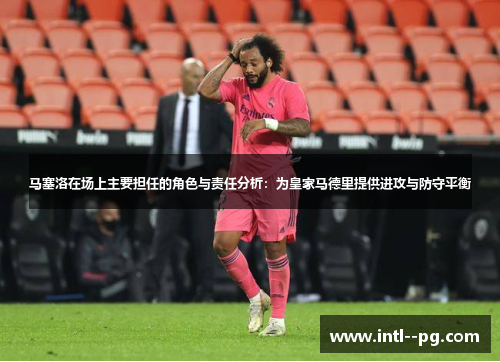 马塞洛在场上主要担任的角色与责任分析:为皇家马德里提供进攻与防守平衡 马塞洛在场上主要担任的角色与责任分析:为皇家马德里提供进攻与防守平衡