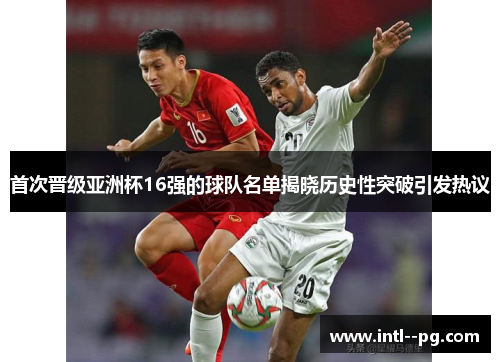 首次晋级亚洲杯16强的球队名单揭晓历史性突破引发热议