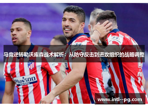 马竞逆转勒沃库森战术解析:从防守反击到进攻组织的战略调整 马竞逆转勒沃库森战术解析:从防守反击到进攻组织的战略调整