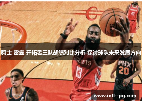 骑士 雷霆 开拓者三队战绩对比分析 探讨球队未来发展方向 骑士 雷霆 开拓者三队战绩对比分析 探讨球队未来发展方向