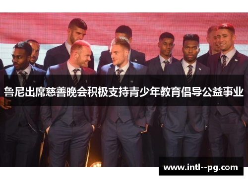 鲁尼出席慈善晚会积极支持青少年教育倡导公益事业 鲁尼出席慈善晚会积极支持青少年教育倡导公益事业