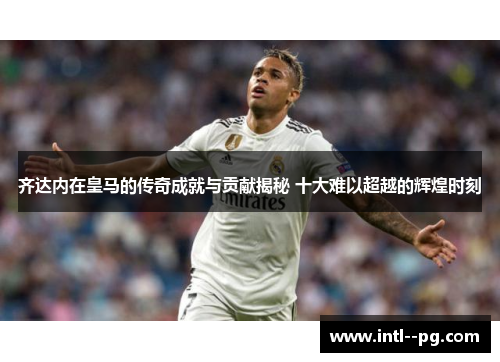 齐达内在皇马的传奇成就与贡献揭秘 十大难以超越的辉煌时刻 齐达内在皇马的传奇成就与贡献揭秘 十大难以超越的辉煌时刻