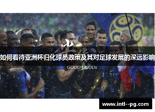 如何看待亚洲杯归化球员政策及其对足球发展的深远影响 如何看待亚洲杯归化球员政策及其对足球发展的深远影响