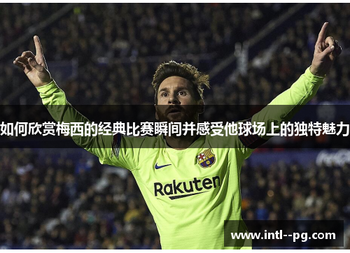 如何欣赏梅西的经典比赛瞬间并感受他球场上的独特魅力 如何欣赏梅西的经典比赛瞬间并感受他球场上的独特魅力