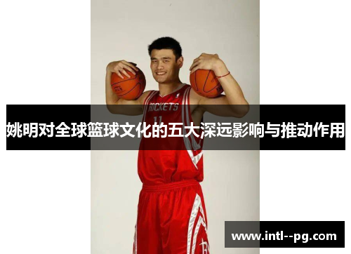 姚明对全球篮球文化的五大深远影响与推动作用 姚明对全球篮球文化的五大深远影响与推动作用