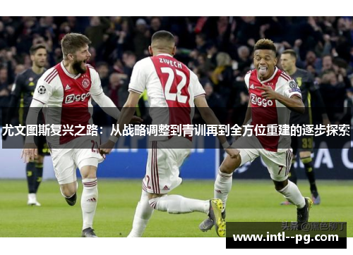 尤文图斯复兴之路:从战略调整到青训再到全方位重建的逐步探索 尤文图斯复兴之路:从战略调整到青训再到全方位重建的逐步探索