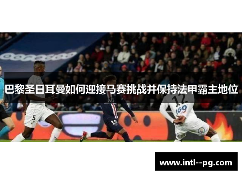 巴黎圣日耳曼如何迎接马赛挑战并保持法甲霸主地位 巴黎圣日耳曼如何迎接马赛挑战并保持法甲霸主地位