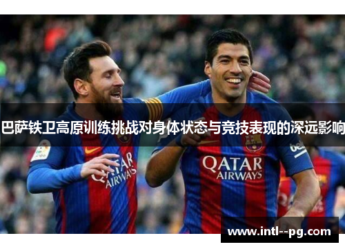 巴萨铁卫高原训练挑战对身体状态与竞技表现的深远影响