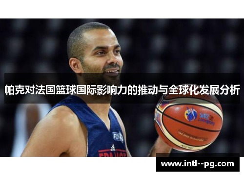 帕克对法国篮球国际影响力的推动与全球化发展分析 帕克对法国篮球国际影响力的推动与全球化发展分析